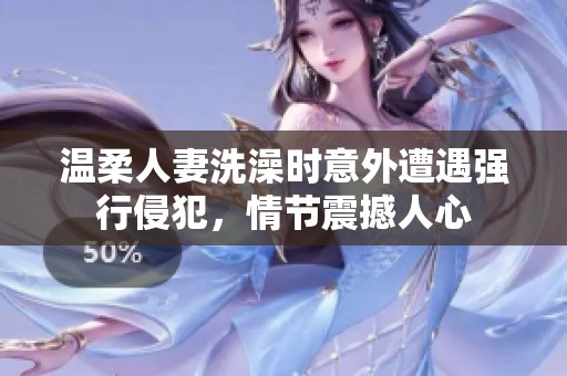 温柔人妻洗澡时意外遭遇强行侵犯，情节震撼人心