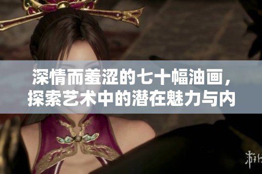 深情而羞涩的七十幅油画，探索艺术中的潜在魅力与内涵
