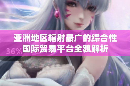 亚洲地区辐射最广的综合性国际贸易平台全貌解析