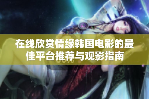 在线欣赏情缘韩国电影的最佳平台推荐与观影指南