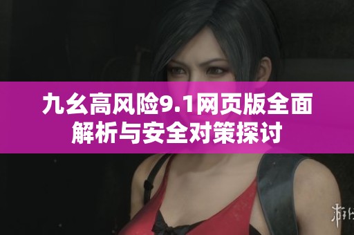 九幺高风险9.1网页版全面解析与安全对策探讨