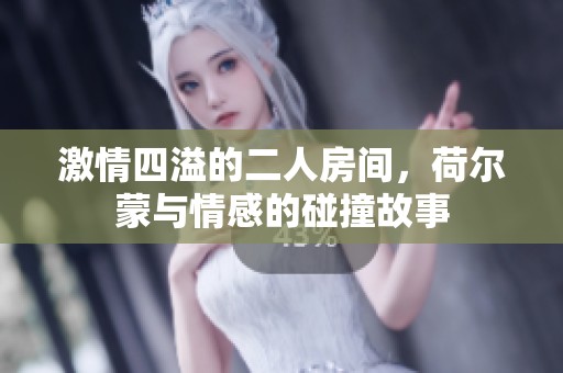 激情四溢的二人房间，荷尔蒙与情感的碰撞故事