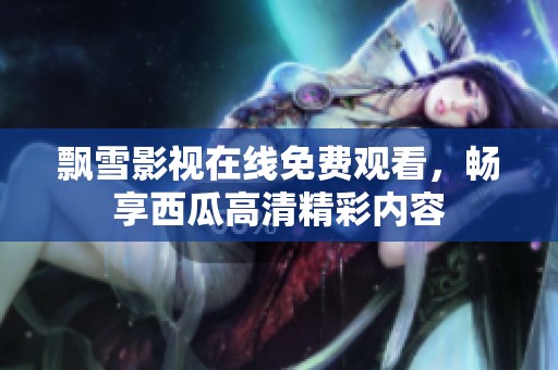 飘雪影视在线免费观看，畅享西瓜高清精彩内容