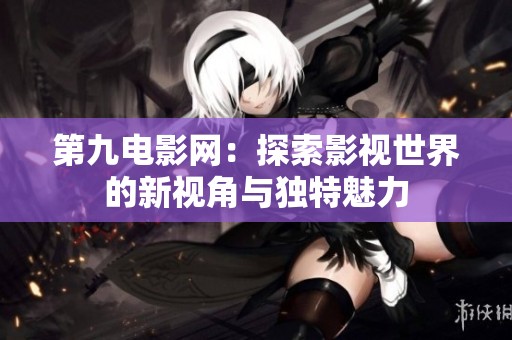 第九电影网：探索影视世界的新视角与独特魅力
