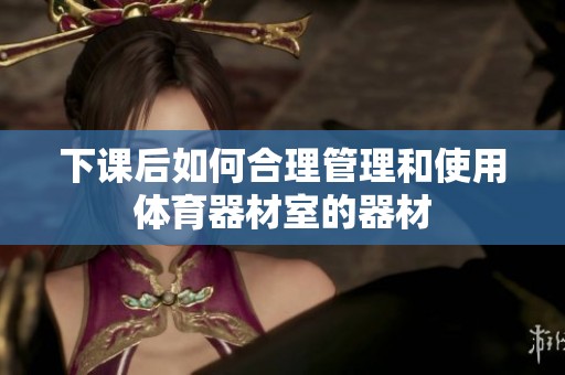 下课后如何合理管理和使用体育器材室的器材
