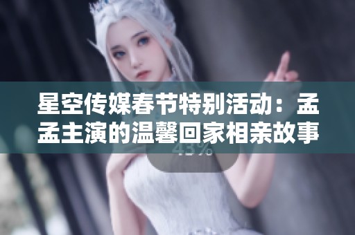 星空传媒春节特别活动：孟孟主演的温馨回家相亲故事