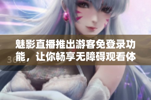 魅影直播推出游客免登录功能，让你畅享无障碍观看体验