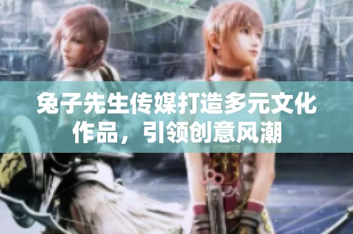 兔子先生传媒打造多元文化作品，引领创意风潮