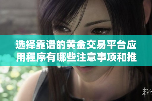 选择靠谱的黄金交易平台应用程序有哪些注意事项和推荐建议