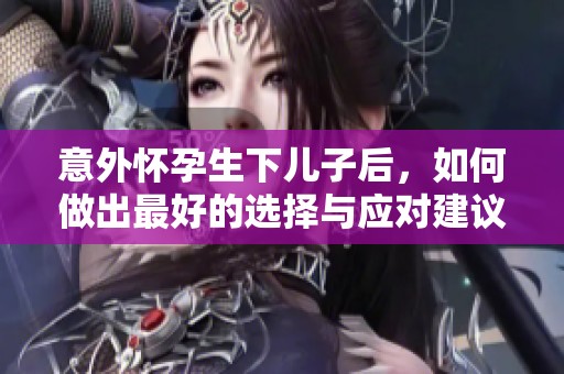 意外怀孕生下儿子后，如何做出最好的选择与应对建议