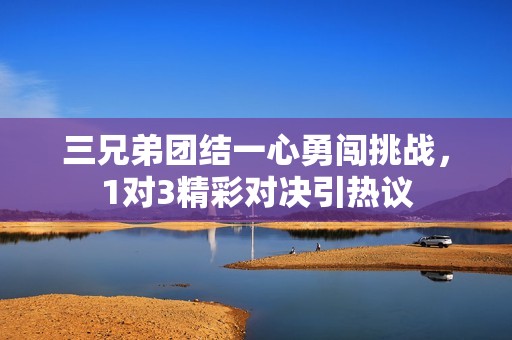 三兄弟团结一心勇闯挑战，1对3精彩对决引热议