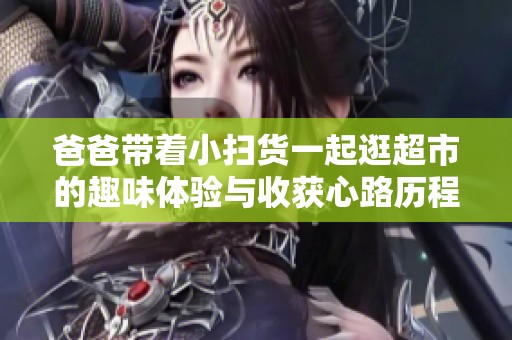 爸爸带着小扫货一起逛超市的趣味体验与收获心路历程