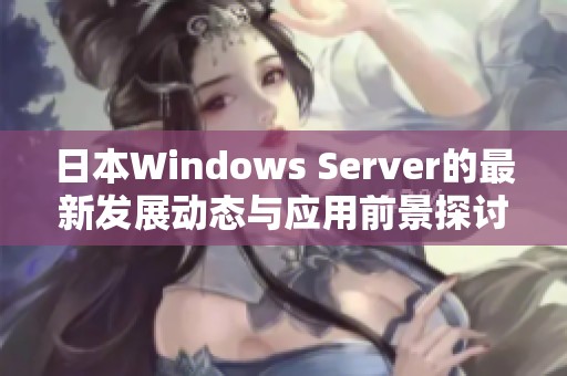 日本Windows Server的最新发展动态与应用前景探讨