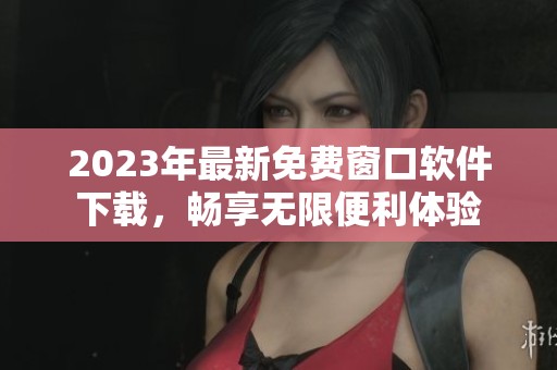 2023年最新免费窗口软件下载，畅享无限便利体验