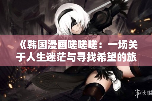 《韩国漫画嗟嗟嗟：一场关于人生迷茫与寻找希望的旅程》