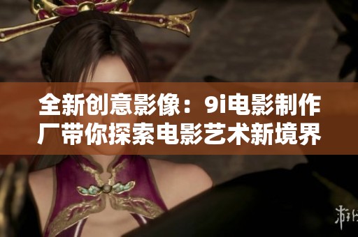 全新创意影像：9i电影制作厂带你探索电影艺术新境界