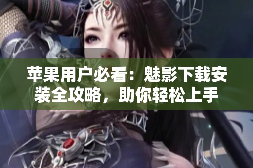 苹果用户必看：魅影下载安装全攻略，助你轻松上手