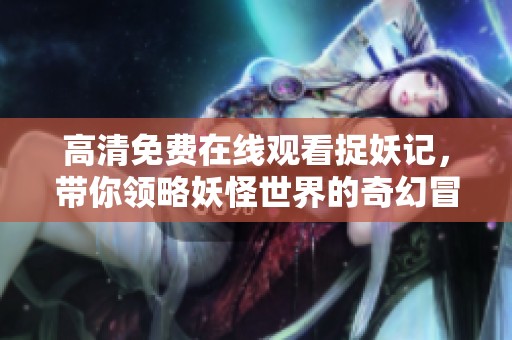 高清免费在线观看捉妖记，带你领略妖怪世界的奇幻冒险
