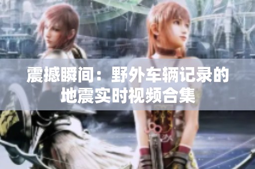 震撼瞬间：野外车辆记录的地震实时视频合集