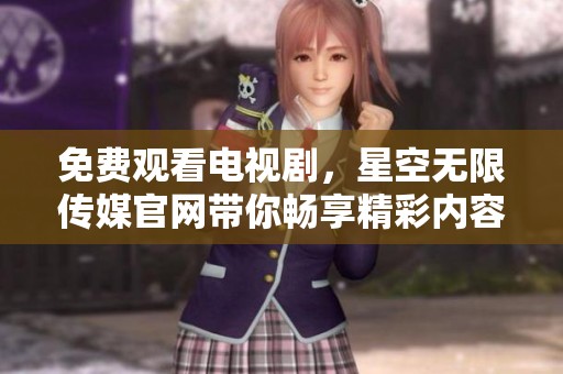免费观看电视剧，星空无限传媒官网带你畅享精彩内容