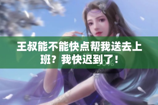 王叔能不能快点帮我送去上班？我快迟到了！