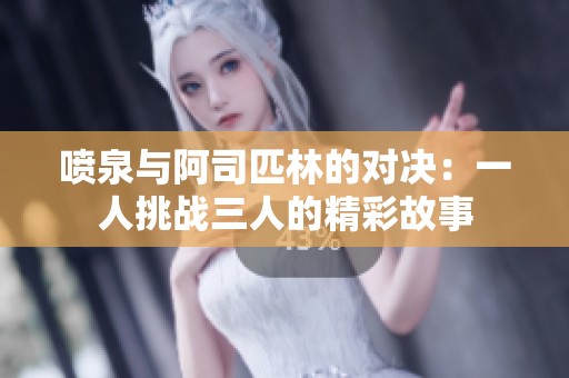 喷泉与阿司匹林的对决：一人挑战三人的精彩故事