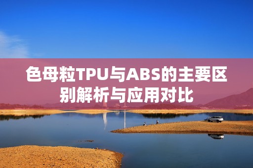色母粒TPU与ABS的主要区别解析与应用对比