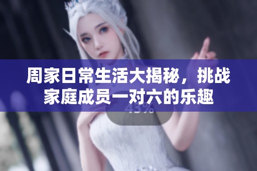 周家日常生活大揭秘，挑战家庭成员一对六的乐趣