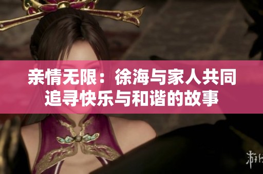 亲情无限：徐海与家人共同追寻快乐与和谐的故事