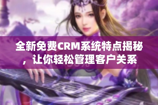 全新免费CRM系统特点揭秘，让你轻松管理客户关系