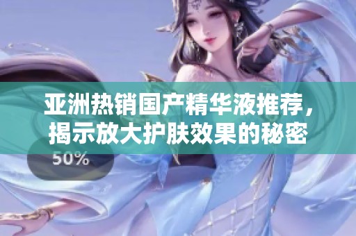 亚洲热销国产精华液推荐，揭示放大护肤效果的秘密