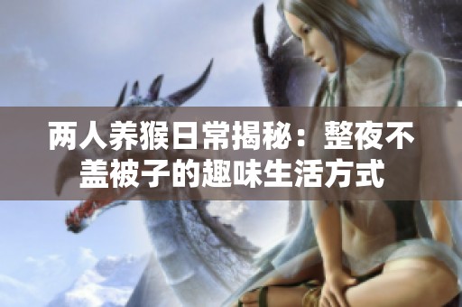 两人养猴日常揭秘：整夜不盖被子的趣味生活方式