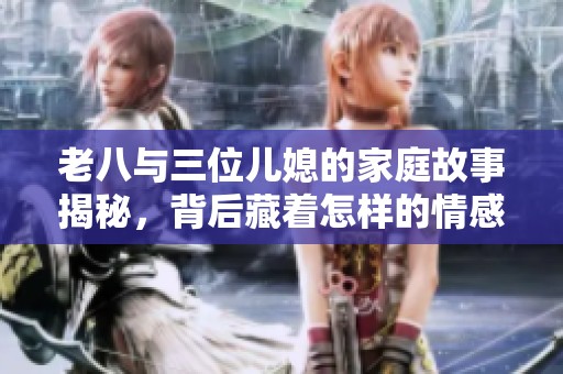 老八与三位儿媳的家庭故事揭秘，背后藏着怎样的情感纠葛