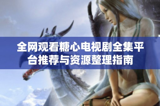全网观看糖心电视剧全集平台推荐与资源整理指南