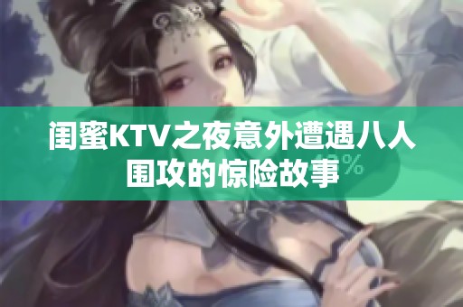 闺蜜KTV之夜意外遭遇八人围攻的惊险故事