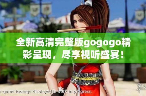 全新高清完整版gogogo精彩呈现，尽享视听盛宴！
