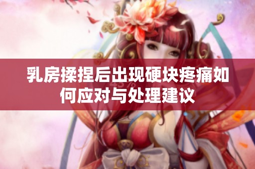 乳房揉捏后出现硬块疼痛如何应对与处理建议