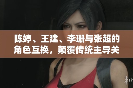 陈婷、王建、李珊与张超的角色互换，颠覆传统主导关系