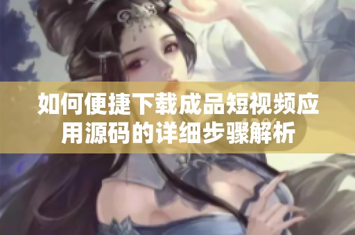 如何便捷下载成品短视频应用源码的详细步骤解析