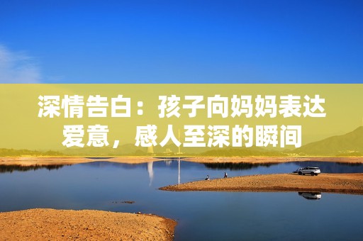 深情告白：孩子向妈妈表达爱意，感人至深的瞬间