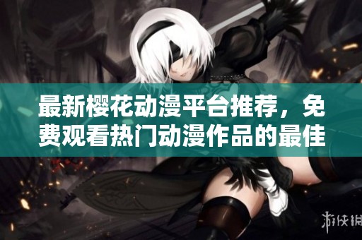 最新樱花动漫平台推荐，免费观看热门动漫作品的最佳途径