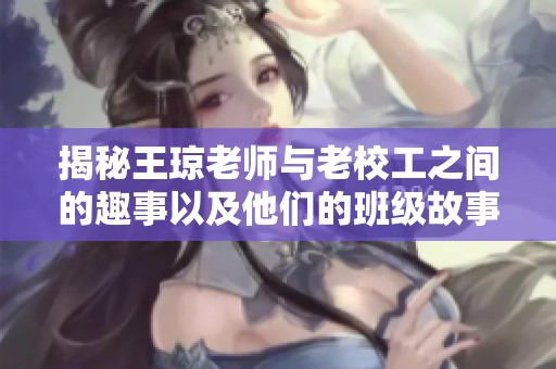 揭秘王琼老师与老校工之间的趣事以及他们的班级故事