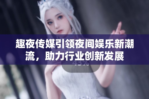 趣夜传媒引领夜间娱乐新潮流，助力行业创新发展