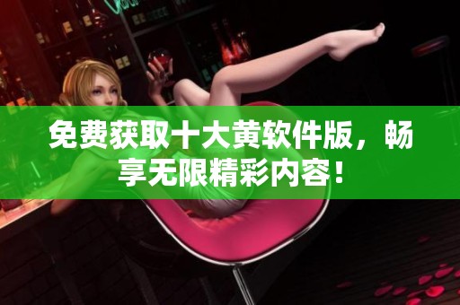 免费获取十大黄软件版，畅享无限精彩内容！