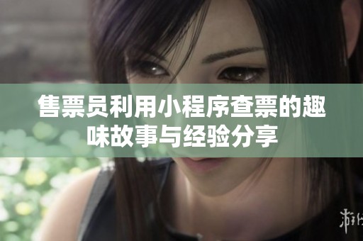 售票员利用小程序查票的趣味故事与经验分享