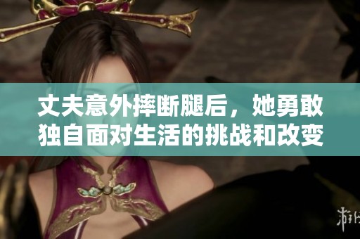 丈夫意外摔断腿后，她勇敢独自面对生活的挑战和改变