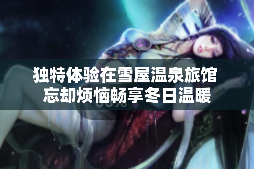独特体验在雪屋温泉旅馆 忘却烦恼畅享冬日温暖