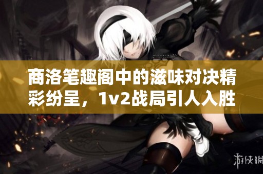 商洛笔趣阁中的滋味对决精彩纷呈，1v2战局引人入胜