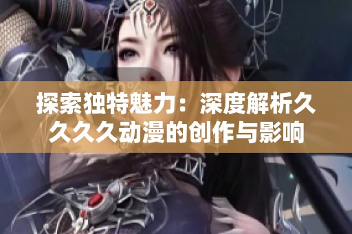 探索独特魅力：深度解析久久久久动漫的创作与影响