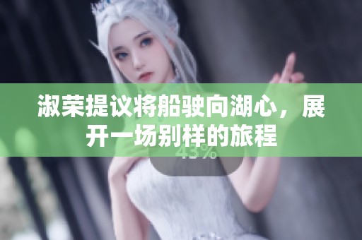 淑荣提议将船驶向湖心，展开一场别样的旅程